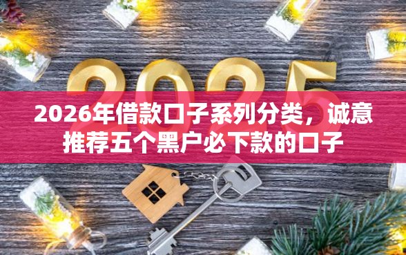 2026年借款口子系列分类,诚意推荐五个黑户必下款的口子 2026年借款口子系列分类,诚意推荐五个黑户必下款的口子