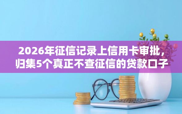 2026年征信记录上信用卡审批,归集5个真正不查征信的贷款口子 2026年征信记录上信用卡审批,归集5个真正不查征信的贷款口子