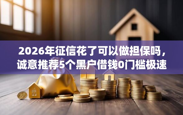 2026年征信花了可以做担保吗，诚意推荐5个黑户借钱0门槛极速下款app