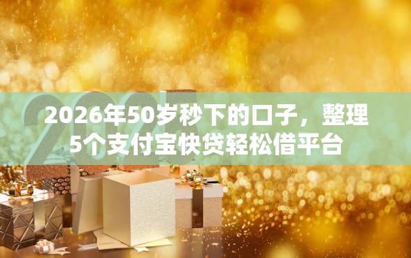 2026年50岁秒下的口子，整理5个支付宝快贷轻松借平台