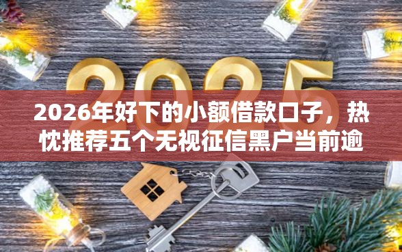 2026年好下的小额借款口子，热忱推荐五个无视征信黑户当前逾期必下款的口子