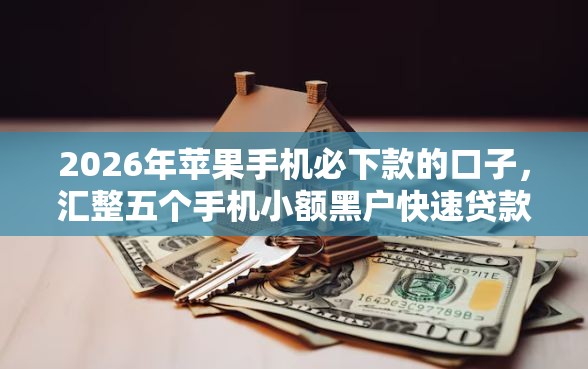 2026年苹果手机必下款的口子，汇整五个手机小额黑户快速贷款平台