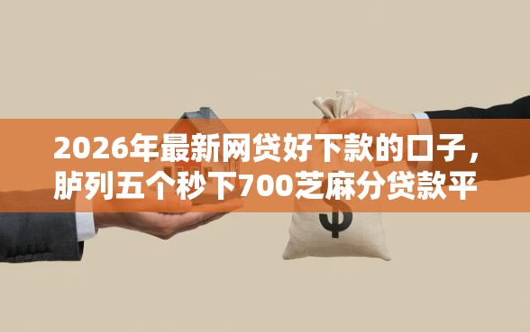 2026年最新网贷好下款的口子，胪列五个秒下700芝麻分贷款平台