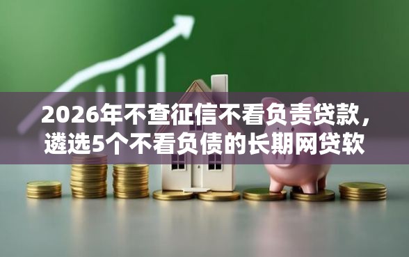 2026年不查征信不看负责贷款，遴选5个不看负债的长期网贷软件
