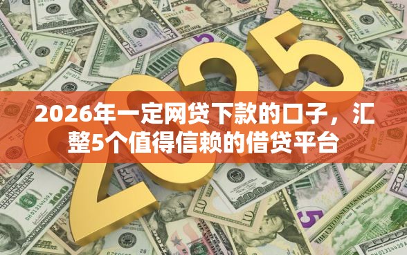 2026年一定网贷下款的口子，汇整5个值得信赖的借贷平台