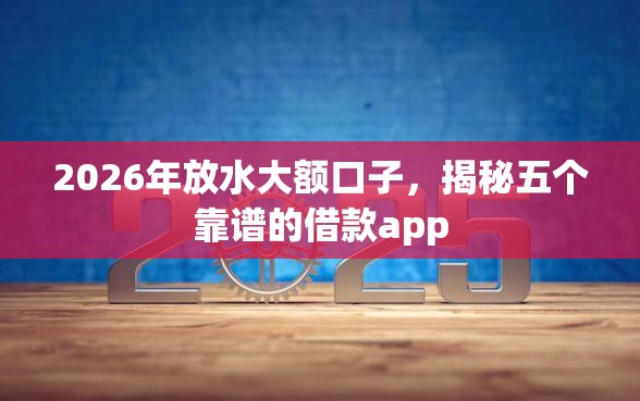 2026年放水大额口子，揭秘五个靠谱的借款app