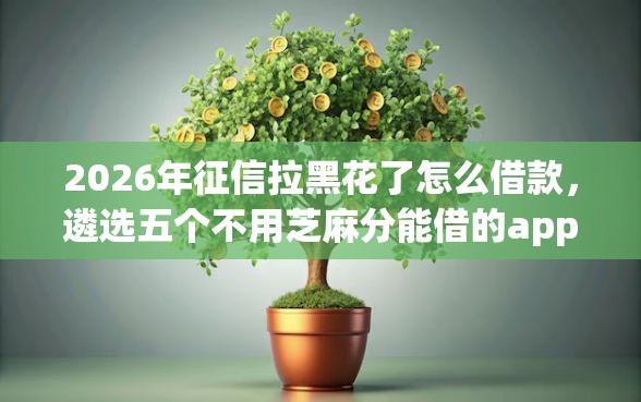 2026年征信拉黑花了怎么借款,遴选五个不用芝麻分能借的app 2026年征信拉黑花了怎么借款,遴选五个不用芝麻分能借的app