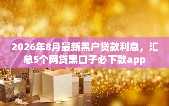 2026年8月最新黑户贷款利息，汇总5个网贷黑口子必下款app