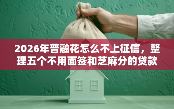 2026年普融花怎么不上征信，整理五个不用面签和芝麻分的贷款口子