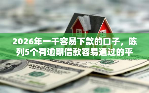 2026年一千容易下款的口子，陈列5个有逾期借款容易通过的平台