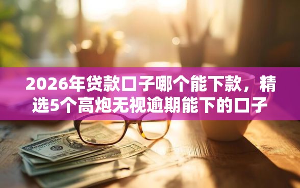 2026年贷款口子哪个能下款，精选5个高炮无视逾期能下的口子
