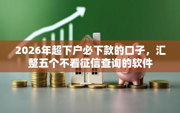 2026年超下户必下款的口子，汇整五个不看征信查询的软件