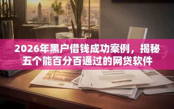 2026年黑户借钱成功案例，揭秘五个能百分百通过的网贷软件