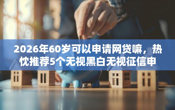 2026年60岁可以申请网贷嘛，热忱推荐5个无视黑白无视征信申请就下款的平台