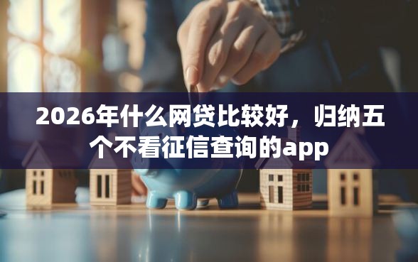 2026年什么网贷比较好，归纳五个不看征信查询的app