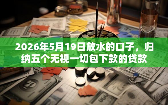 2026年5月19日放水的口子，归纳五个无视一切包下款的贷款