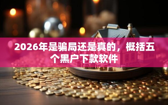 2026年是骗局还是真的，概括五个黑户下款软件