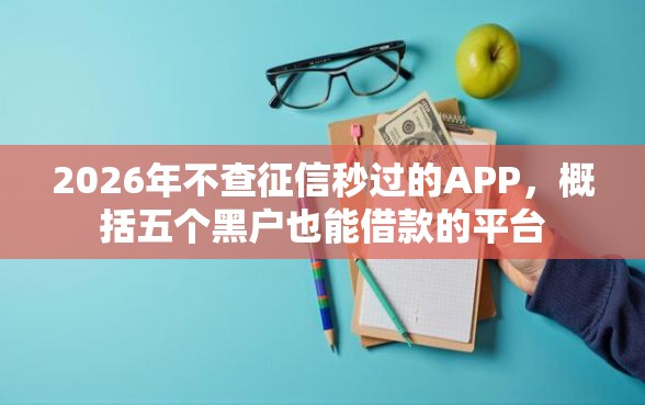 2026年不查征信秒过的APP，概括五个黑户也能借款的平台