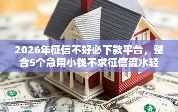 2026年征信不好必下款平台，整合5个急用小钱不求征信流水轻松贷的平台