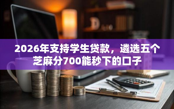 2026年支持学生贷款，遴选五个芝麻分700能秒下的口子