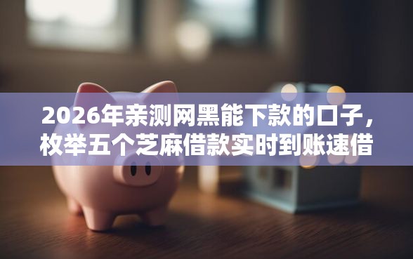 2026年亲测网黑能下款的口子，枚举五个芝麻借款实时到账速借软件