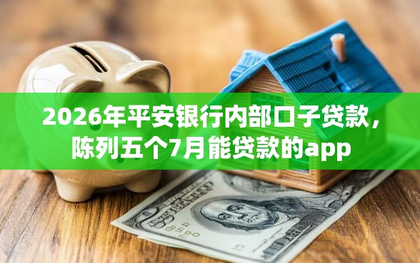 2026年平安银行内部口子贷款，陈列五个7月能贷款的app