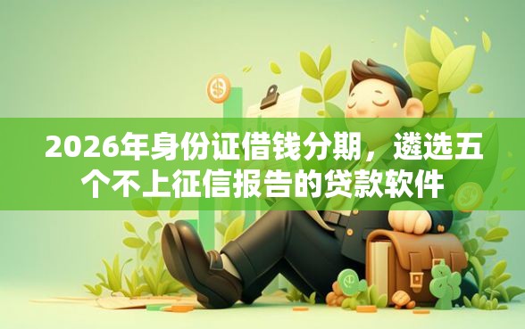2026年身份证借钱分期，遴选五个不上征信报告的贷款软件
