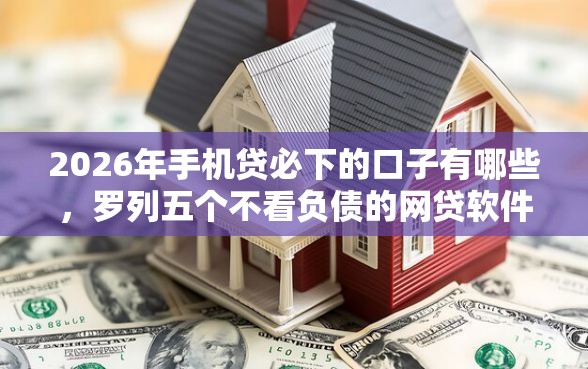 2026年手机贷必下的口子有哪些，罗列五个不看负债的网贷软件
