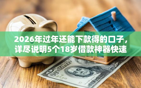 2026年过年还能下款得的口子，详尽说明5个18岁借款神器快速下款口子