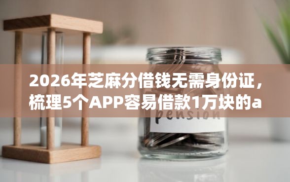 2026年芝麻分借钱无需身份证，梳理5个APP容易借款1万块的app