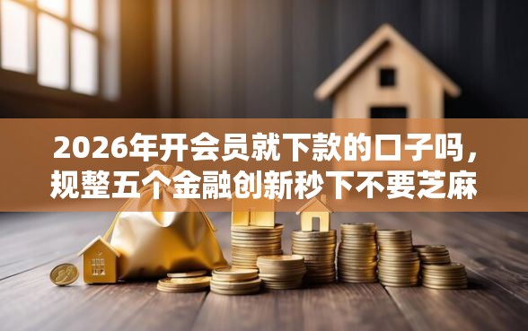 2026年开会员就下款的口子吗，规整五个金融创新秒下不要芝麻分的平台