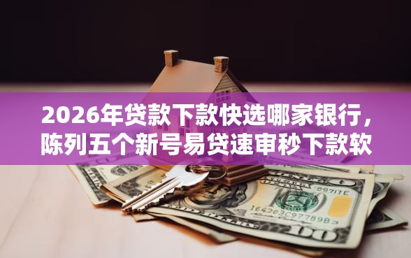 2026年贷款下款快选哪家银行，陈列五个新号易贷速审秒下款软件