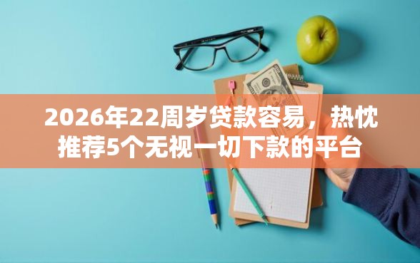 2026年22周岁贷款容易，热忱推荐5个无视一切下款的平台