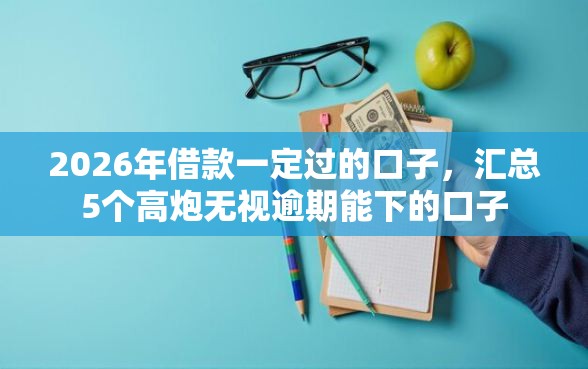 2026年借款一定过的口子，汇总5个高炮无视逾期能下的口子