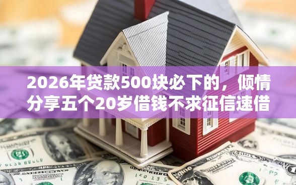 2026年贷款500块必下的，倾情分享五个20岁借钱不求征信速借平台