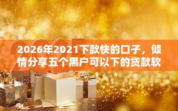 2026年2021下款快的口子,倾情分享五个黑户可以下的贷款软件 2026年2021下款快的口子,倾情分享五个黑户可以下的贷款软件