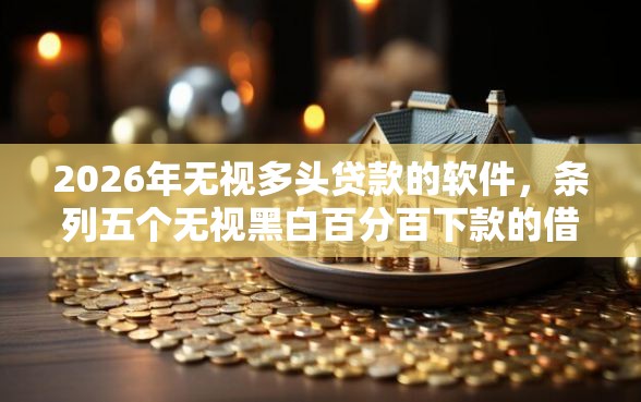 2026年无视多头贷款的软件，条列五个无视黑白百分百下款的借款平台