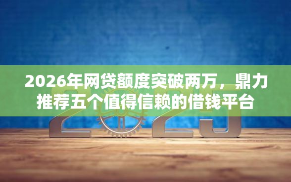 2026年网贷额度突破两万，鼎力推荐五个值得信赖的借钱平台