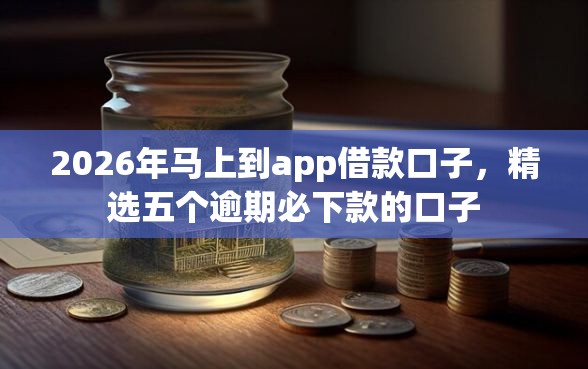 2026年马上到app借款口子，精选五个逾期必下款的口子