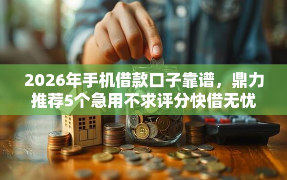 2026年手机借款口子靠谱,鼎力推荐5个急用不求评分快借无忧的软件 2026年手机借款口子靠谱,鼎力推荐5个急用不求评分快借无忧的软件