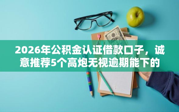 2026年公积金认证借款口子，诚意推荐5个高炮无视逾期能下的口子