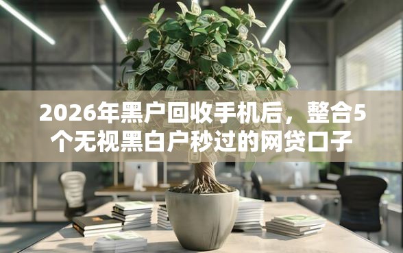2026年黑户回收手机后，整合5个无视黑白户秒过的网贷口子