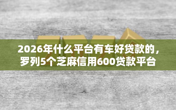 2026年什么平台有车好贷款的，罗列5个芝麻信用600贷款平台