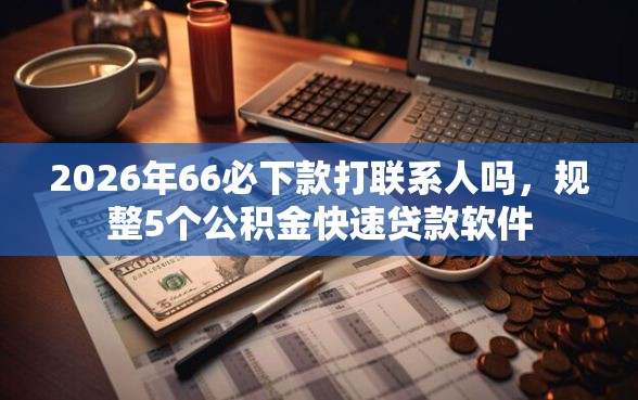 2026年66必下款打联系人吗，规整5个公积金快速贷款软件