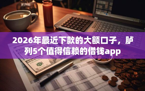 2026年最近下款的大额口子，胪列5个值得信赖的借钱app
