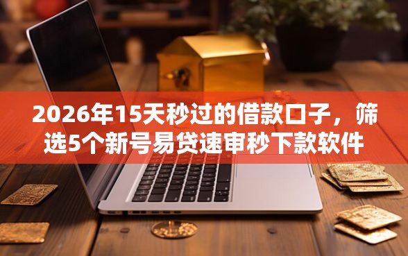 2026年15天秒过的借款口子，筛选5个新号易贷速审秒下款软件