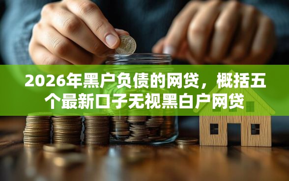 2026年黑户负债的网贷，概括五个最新口子无视黑白户网贷