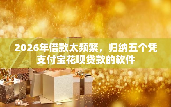 2026年借款太频繁，归纳五个凭支付宝花呗贷款的软件
