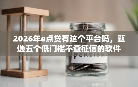 2026年e点贷有这个平台吗,甄选五个低门槛不查征信的软件 2026年e点贷有这个平台吗,甄选五个低门槛不查征信的软件
