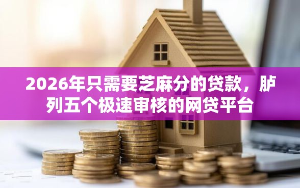 2026年只需要芝麻分的贷款，胪列五个极速审核的网贷平台